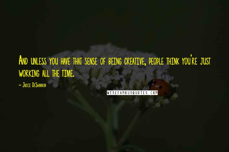 Jackie DeShannon Quotes: And unless you have that sense of being creative, people think you're just working all the time.