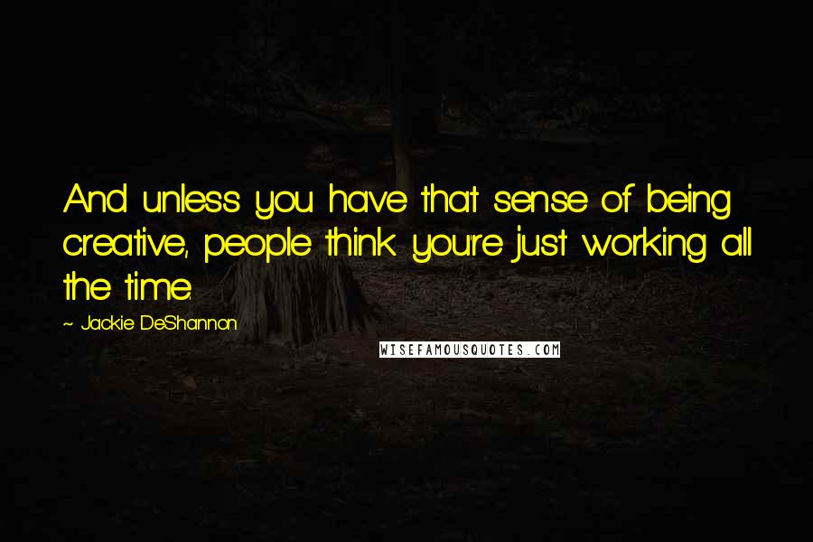 Jackie DeShannon Quotes: And unless you have that sense of being creative, people think you're just working all the time.