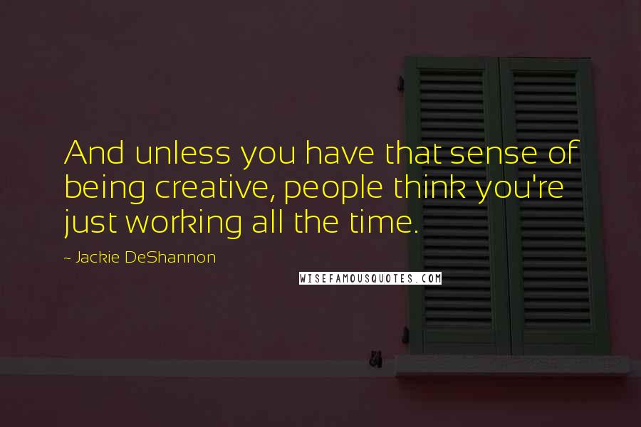 Jackie DeShannon Quotes: And unless you have that sense of being creative, people think you're just working all the time.