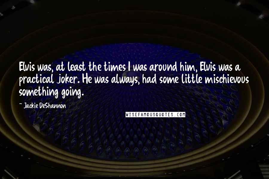 Jackie DeShannon Quotes: Elvis was, at least the times I was around him, Elvis was a practical joker. He was always, had some little mischievous something going.