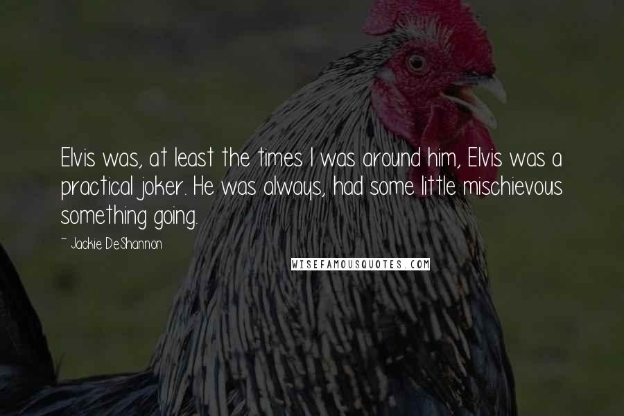 Jackie DeShannon Quotes: Elvis was, at least the times I was around him, Elvis was a practical joker. He was always, had some little mischievous something going.