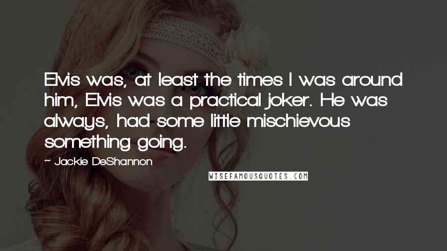 Jackie DeShannon Quotes: Elvis was, at least the times I was around him, Elvis was a practical joker. He was always, had some little mischievous something going.