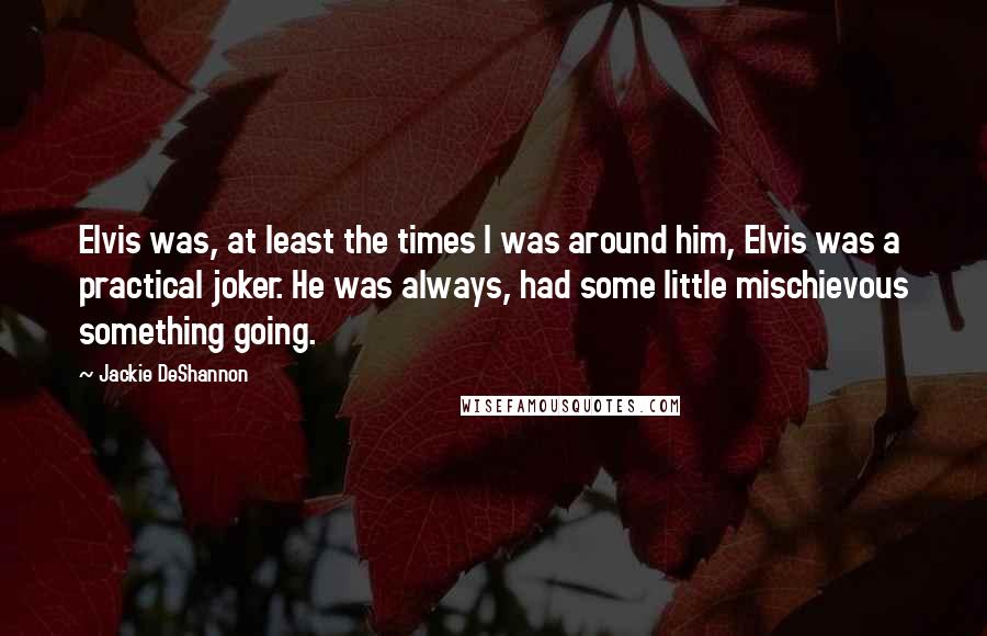 Jackie DeShannon Quotes: Elvis was, at least the times I was around him, Elvis was a practical joker. He was always, had some little mischievous something going.