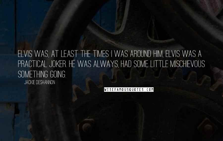 Jackie DeShannon Quotes: Elvis was, at least the times I was around him, Elvis was a practical joker. He was always, had some little mischievous something going.