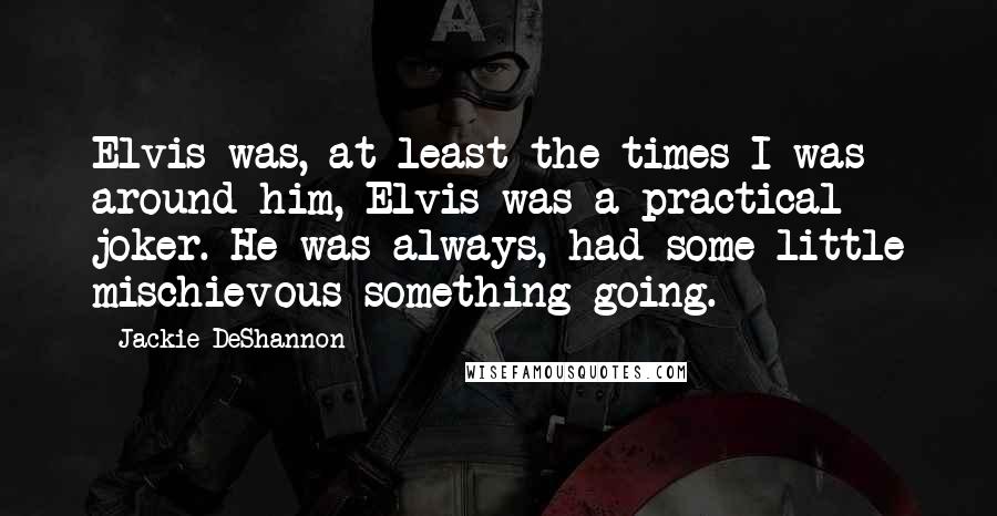 Jackie DeShannon Quotes: Elvis was, at least the times I was around him, Elvis was a practical joker. He was always, had some little mischievous something going.