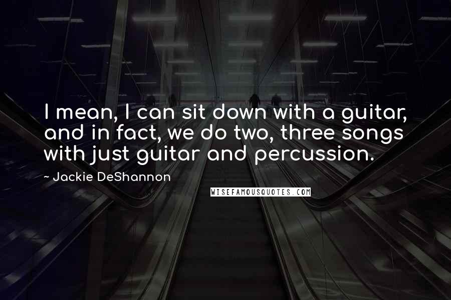Jackie DeShannon Quotes: I mean, I can sit down with a guitar, and in fact, we do two, three songs with just guitar and percussion.