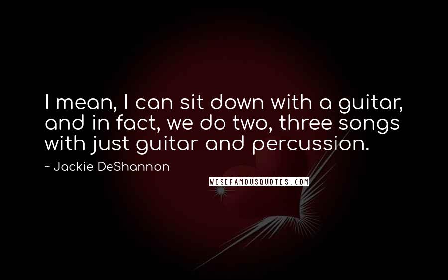 Jackie DeShannon Quotes: I mean, I can sit down with a guitar, and in fact, we do two, three songs with just guitar and percussion.