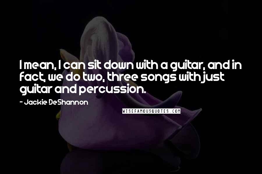 Jackie DeShannon Quotes: I mean, I can sit down with a guitar, and in fact, we do two, three songs with just guitar and percussion.