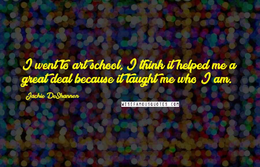 Jackie DeShannon Quotes: I went to art school, I think it helped me a great deal because it taught me who I am.