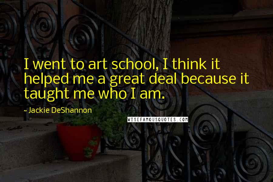 Jackie DeShannon Quotes: I went to art school, I think it helped me a great deal because it taught me who I am.
