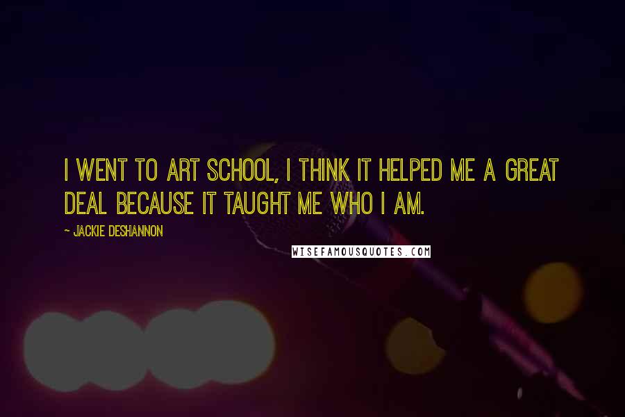 Jackie DeShannon Quotes: I went to art school, I think it helped me a great deal because it taught me who I am.