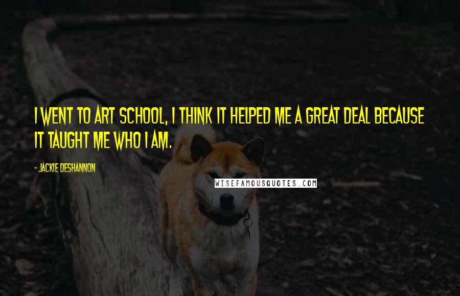 Jackie DeShannon Quotes: I went to art school, I think it helped me a great deal because it taught me who I am.