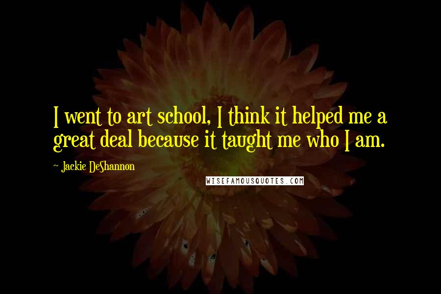 Jackie DeShannon Quotes: I went to art school, I think it helped me a great deal because it taught me who I am.