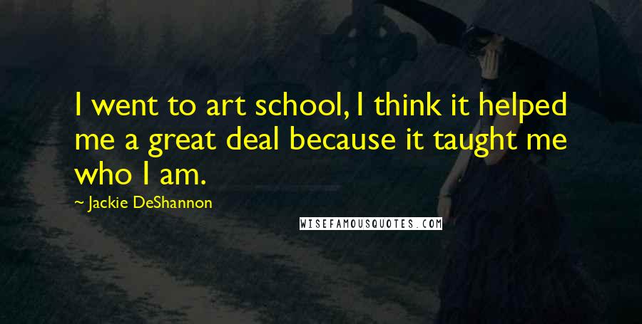 Jackie DeShannon Quotes: I went to art school, I think it helped me a great deal because it taught me who I am.