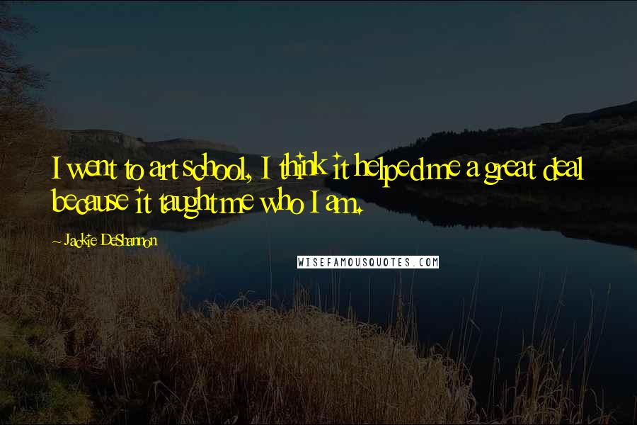 Jackie DeShannon Quotes: I went to art school, I think it helped me a great deal because it taught me who I am.