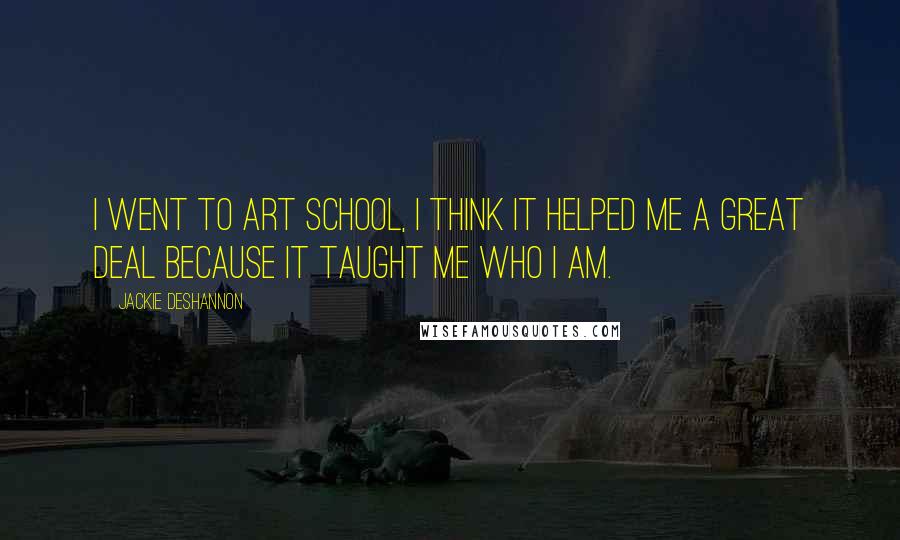 Jackie DeShannon Quotes: I went to art school, I think it helped me a great deal because it taught me who I am.