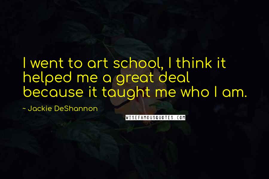 Jackie DeShannon Quotes: I went to art school, I think it helped me a great deal because it taught me who I am.