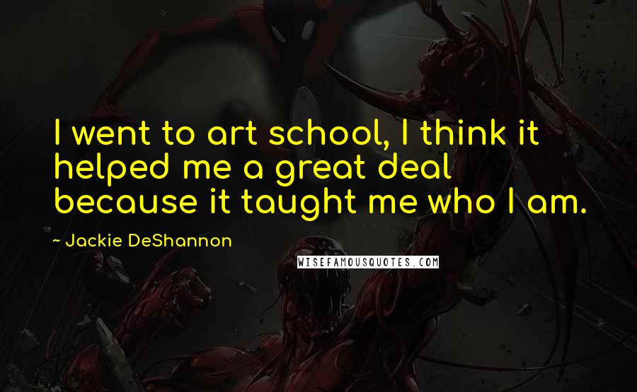 Jackie DeShannon Quotes: I went to art school, I think it helped me a great deal because it taught me who I am.