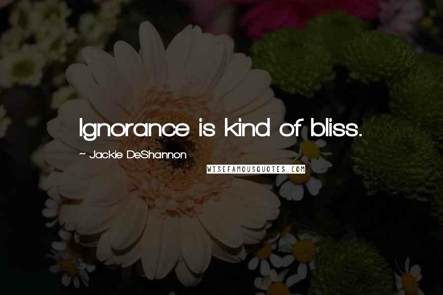 Jackie DeShannon Quotes: Ignorance is kind of bliss.