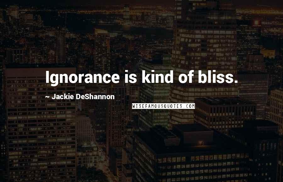 Jackie DeShannon Quotes: Ignorance is kind of bliss.