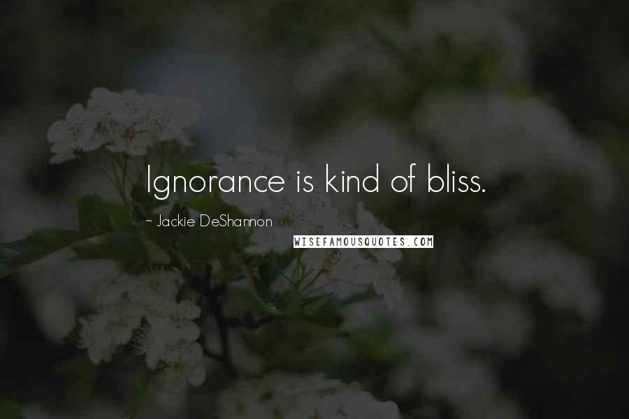 Jackie DeShannon Quotes: Ignorance is kind of bliss.
