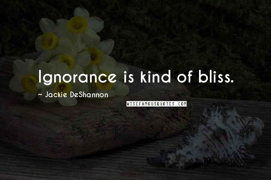 Jackie DeShannon Quotes: Ignorance is kind of bliss.