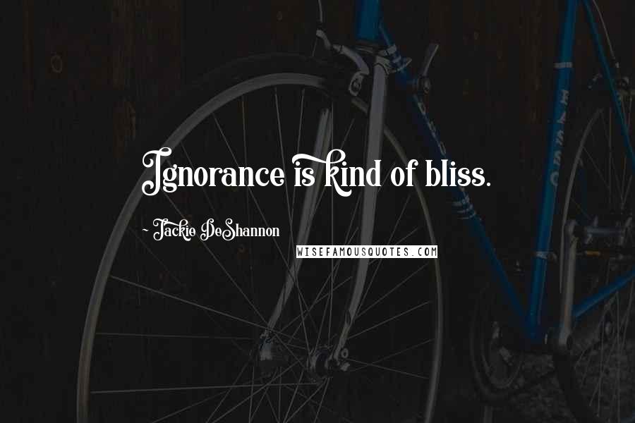 Jackie DeShannon Quotes: Ignorance is kind of bliss.