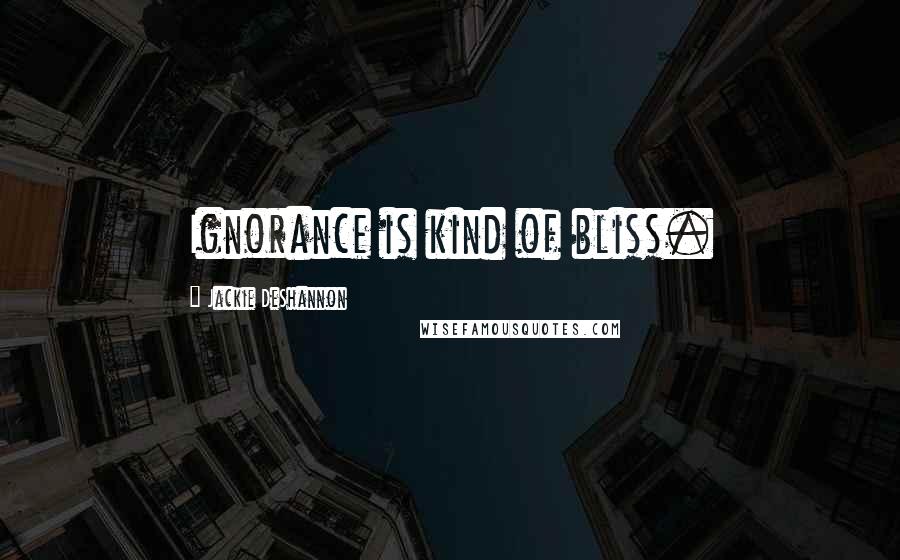 Jackie DeShannon Quotes: Ignorance is kind of bliss.