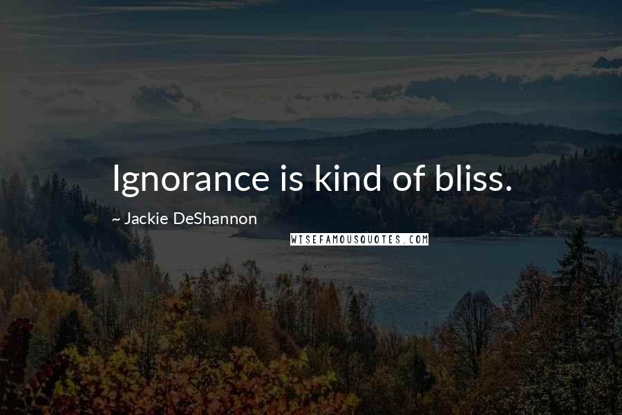 Jackie DeShannon Quotes: Ignorance is kind of bliss.