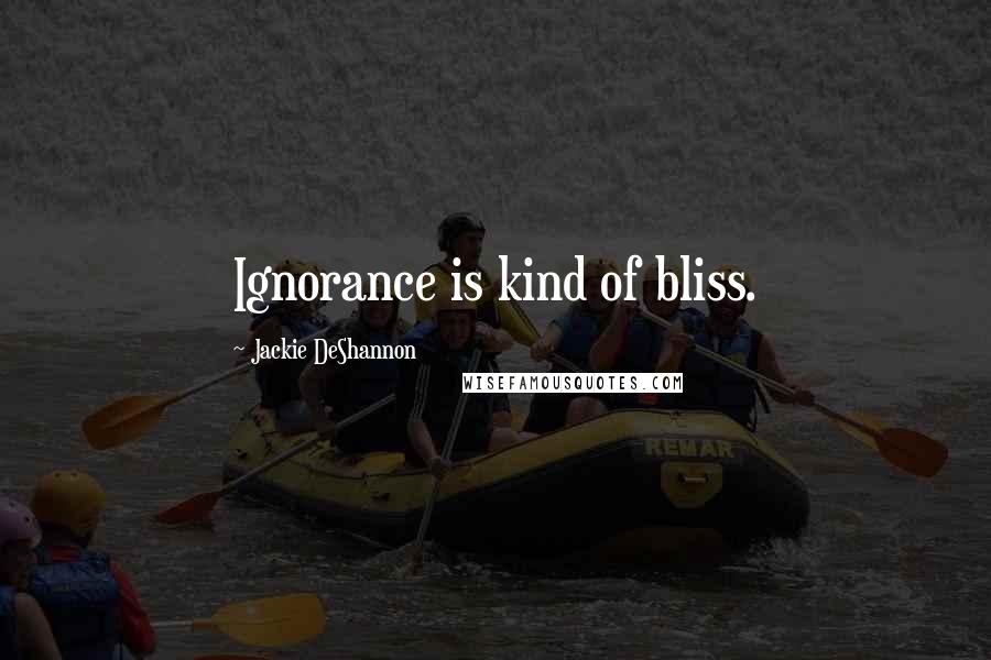 Jackie DeShannon Quotes: Ignorance is kind of bliss.