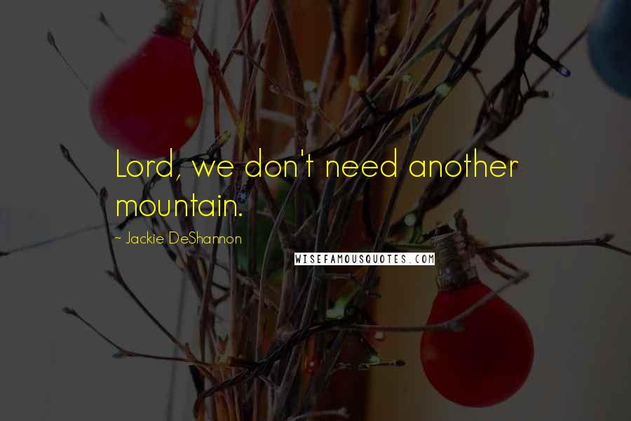 Jackie DeShannon Quotes: Lord, we don't need another mountain.