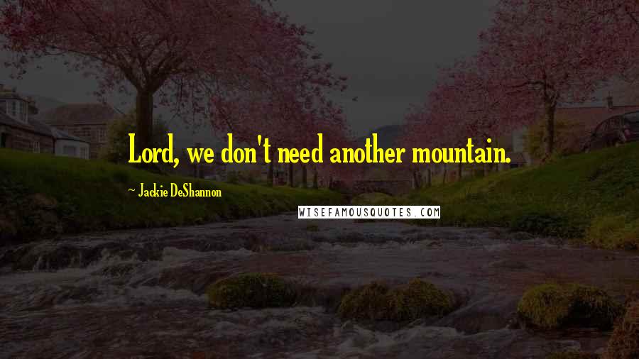 Jackie DeShannon Quotes: Lord, we don't need another mountain.