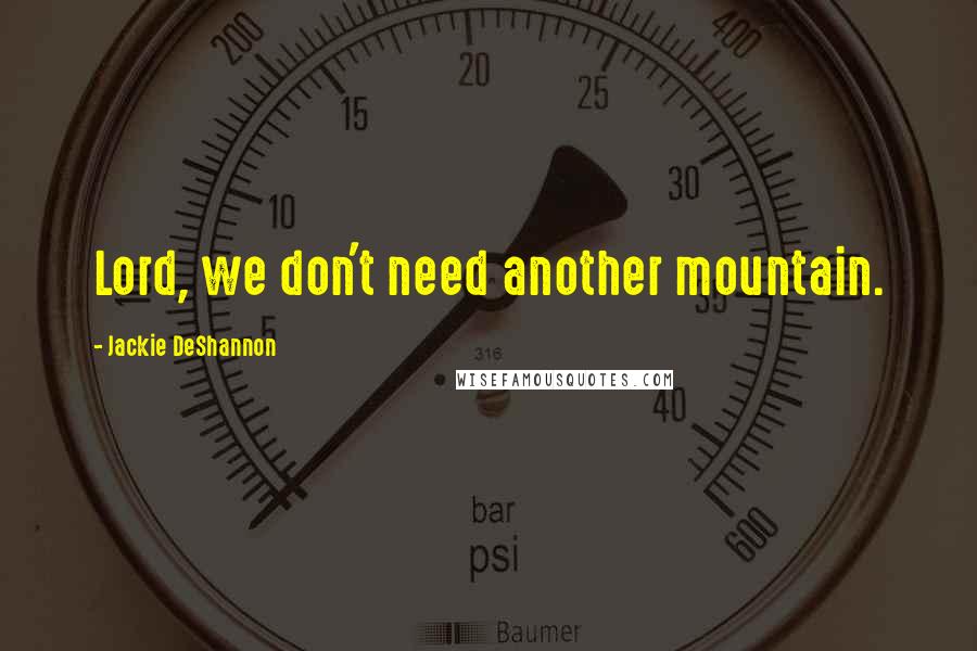 Jackie DeShannon Quotes: Lord, we don't need another mountain.