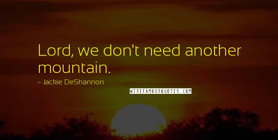 Jackie DeShannon Quotes: Lord, we don't need another mountain.