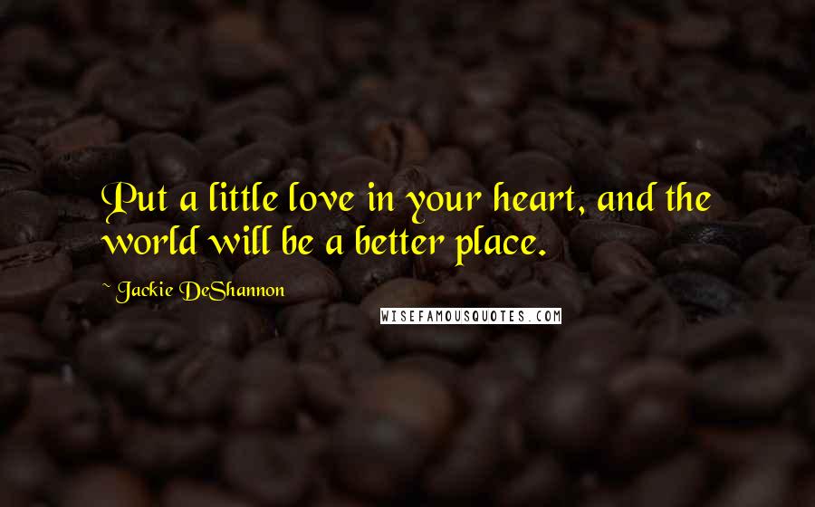 Jackie DeShannon Quotes: Put a little love in your heart, and the world will be a better place.