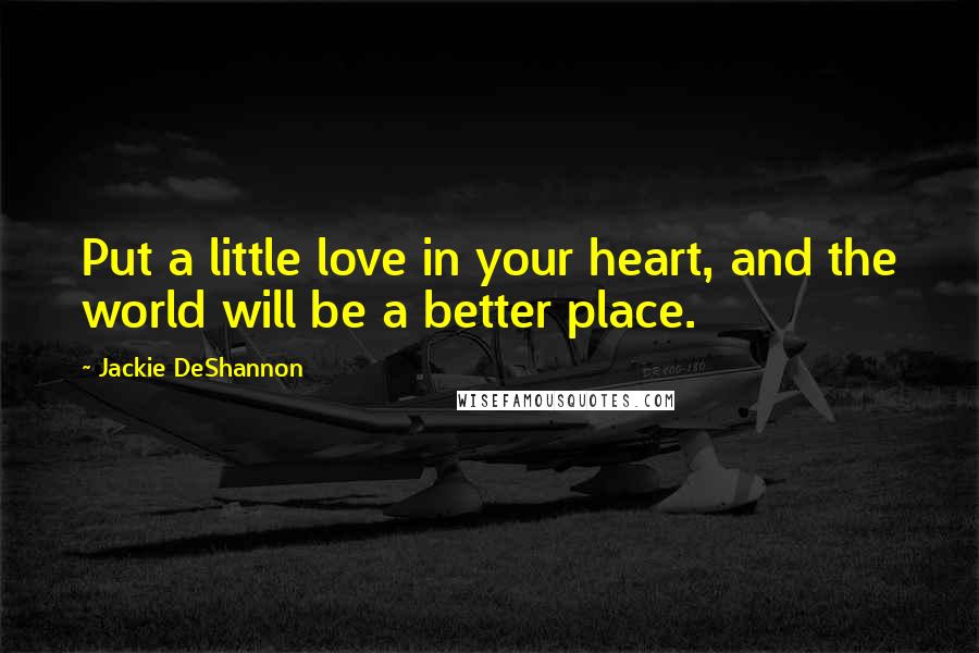 Jackie DeShannon Quotes: Put a little love in your heart, and the world will be a better place.