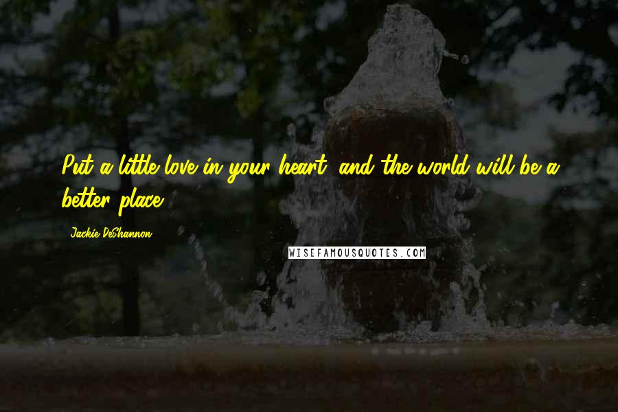 Jackie DeShannon Quotes: Put a little love in your heart, and the world will be a better place.