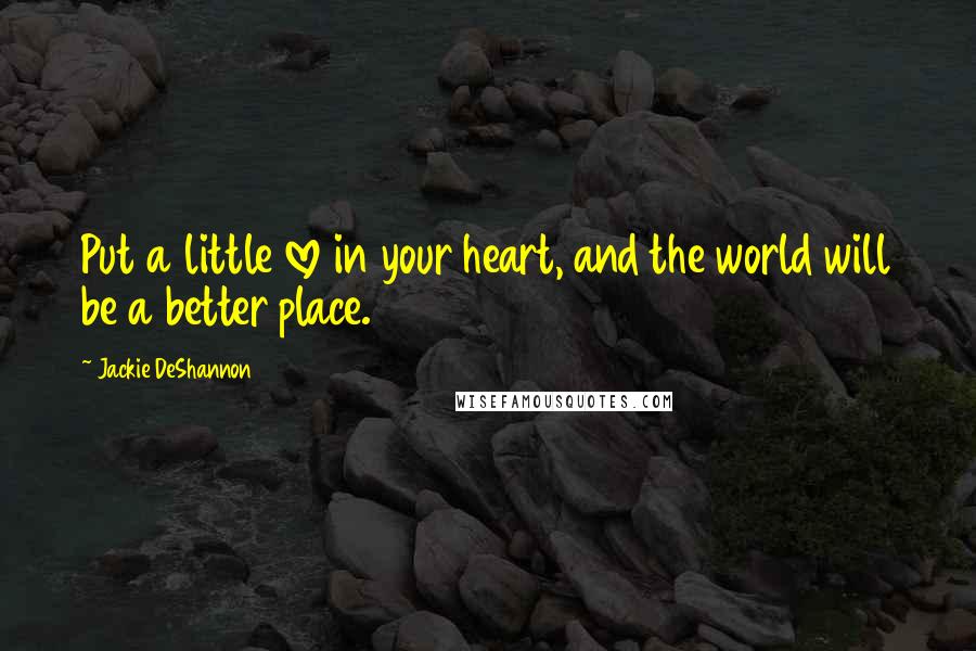 Jackie DeShannon Quotes: Put a little love in your heart, and the world will be a better place.
