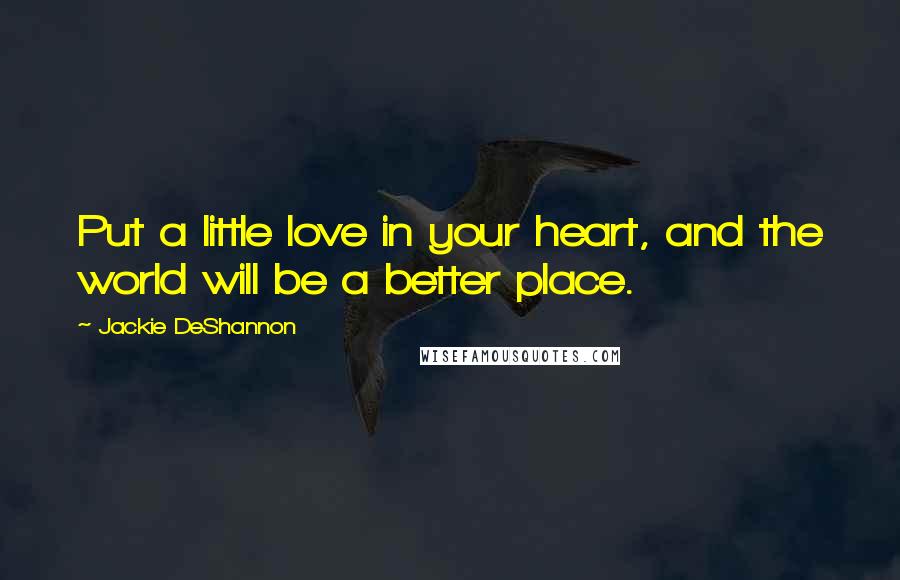 Jackie DeShannon Quotes: Put a little love in your heart, and the world will be a better place.