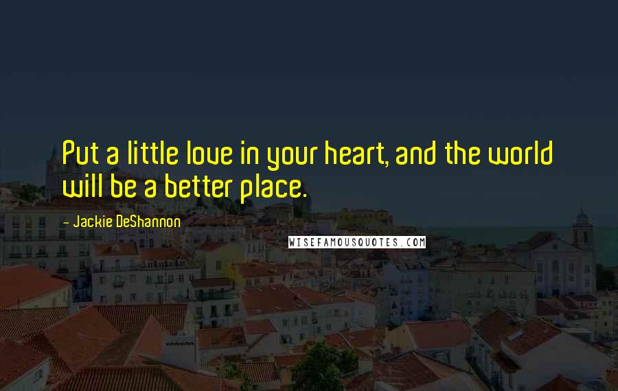 Jackie DeShannon Quotes: Put a little love in your heart, and the world will be a better place.