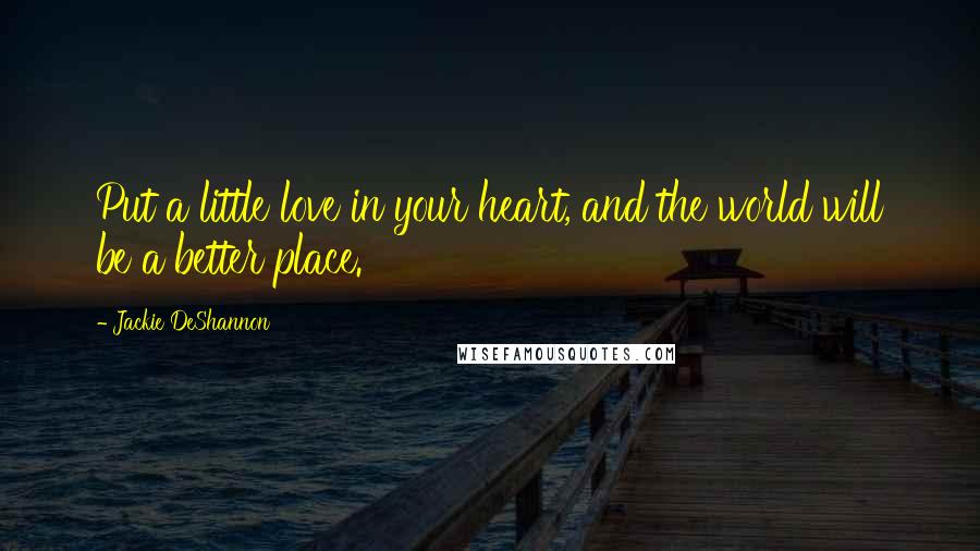 Jackie DeShannon Quotes: Put a little love in your heart, and the world will be a better place.