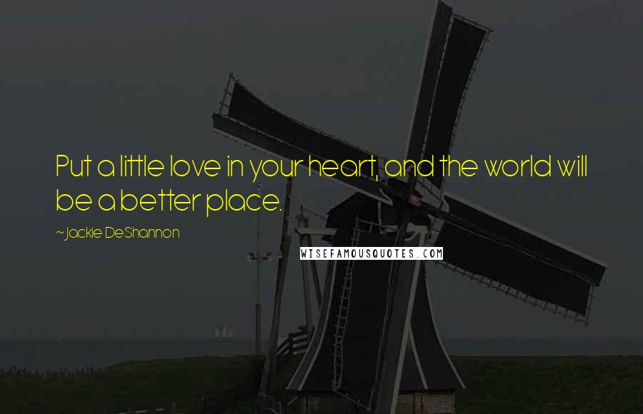 Jackie DeShannon Quotes: Put a little love in your heart, and the world will be a better place.