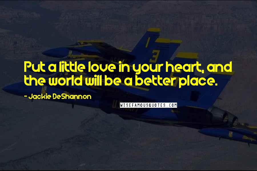 Jackie DeShannon Quotes: Put a little love in your heart, and the world will be a better place.