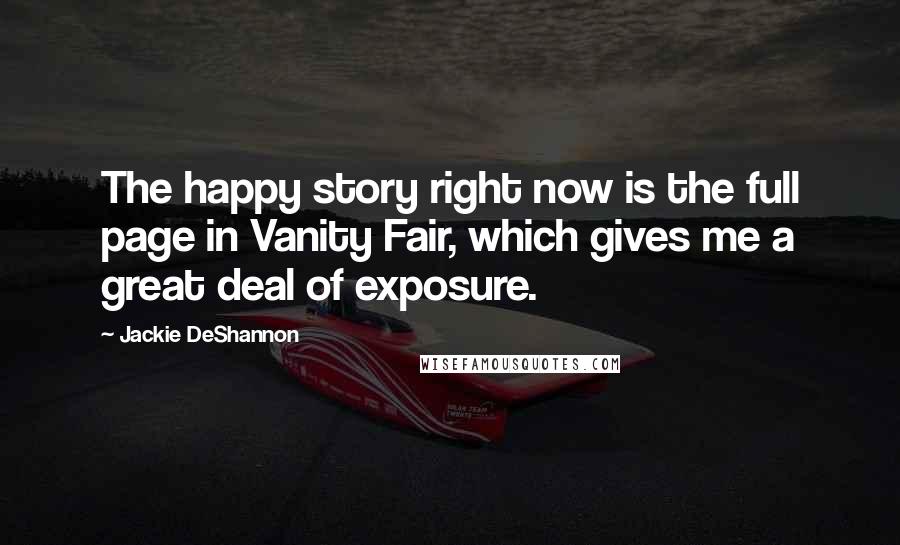 Jackie DeShannon Quotes: The happy story right now is the full page in Vanity Fair, which gives me a great deal of exposure.
