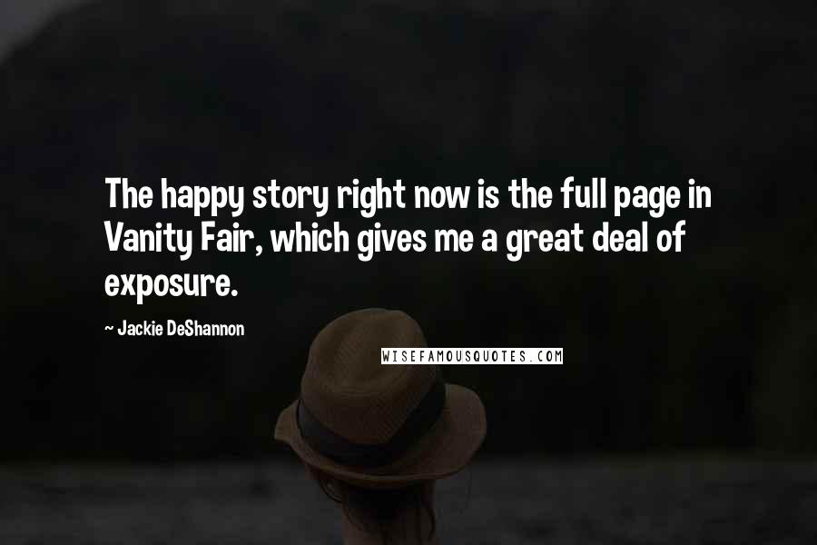 Jackie DeShannon Quotes: The happy story right now is the full page in Vanity Fair, which gives me a great deal of exposure.