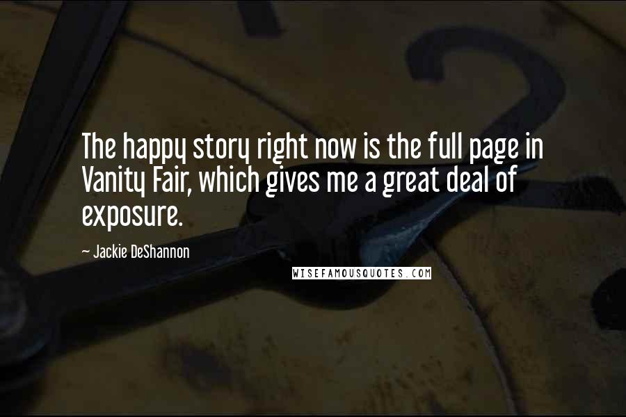 Jackie DeShannon Quotes: The happy story right now is the full page in Vanity Fair, which gives me a great deal of exposure.