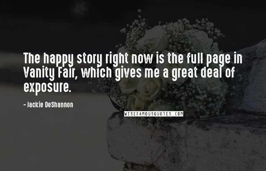 Jackie DeShannon Quotes: The happy story right now is the full page in Vanity Fair, which gives me a great deal of exposure.