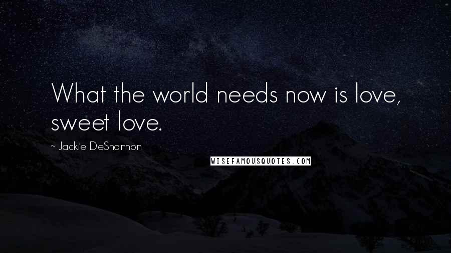 Jackie DeShannon Quotes: What the world needs now is love, sweet love.