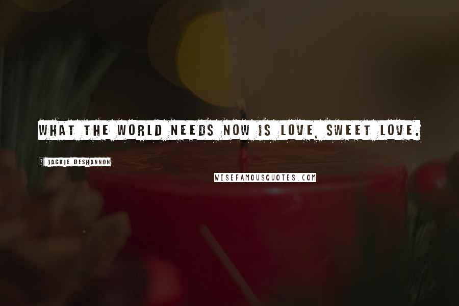 Jackie DeShannon Quotes: What the world needs now is love, sweet love.