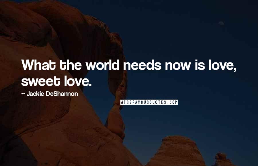 Jackie DeShannon Quotes: What the world needs now is love, sweet love.